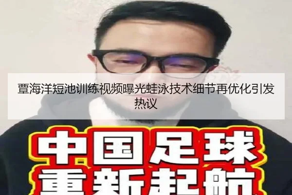 覃海洋短池训练视频曝光蛙泳技术细节再优化引发热议
