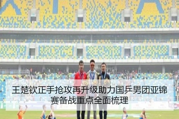 王楚钦正手抢攻再升级助力国乒男团亚锦赛备战重点全面梳理